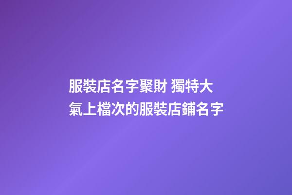 服裝店名字聚財 獨特大氣上檔次的服裝店鋪名字-第1張-店鋪起名-玄機派